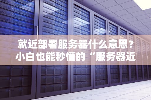 就近部署服务器什么意思？小白也能秒懂的“服务器近邻法则”