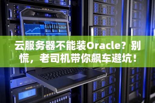 云服务器不能装Oracle？别慌，老司机带你飙车避坑！