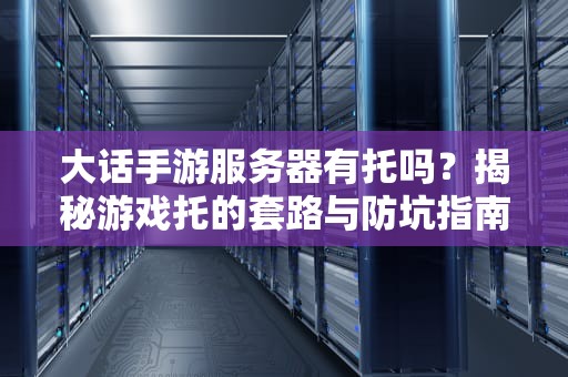 大话手游服务器有托吗？揭秘游戏托的套路与防坑指南！