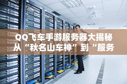 QQ飞车手游服务器大揭秘从“秋名山车神”到“服务器战神”的硬核科普