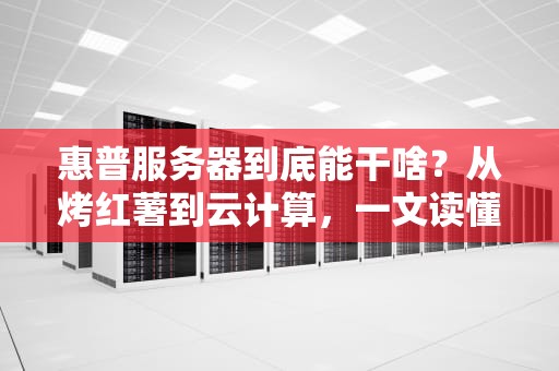 惠普服务器到底能干啥？从烤红薯到云计算，一文读懂它的十八般武艺！