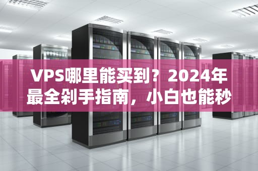 VPS哪里能买到？2024年最全剁手指南，小白也能秒变老司机！