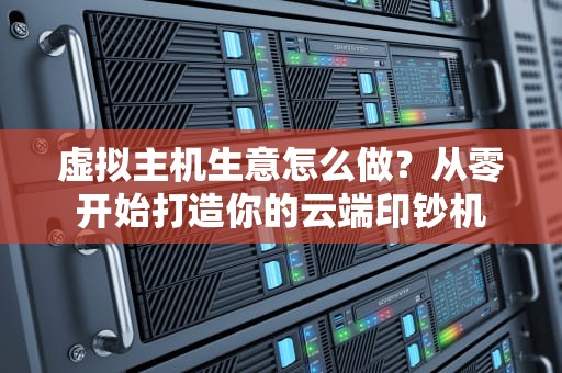 虚拟主机生意怎么做？从零开始打造你的云端印钞机