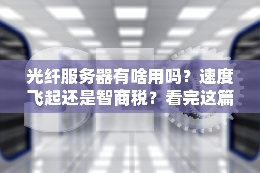 光纤服务器有啥用吗？速度飞起还是智商税？看完这篇你就懂了！