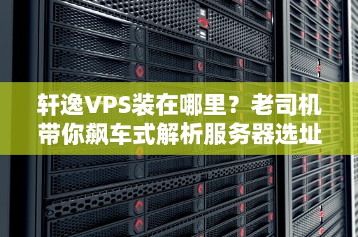 轩逸VPS装在哪里？老司机带你飙车式解析服务器选址玄学！