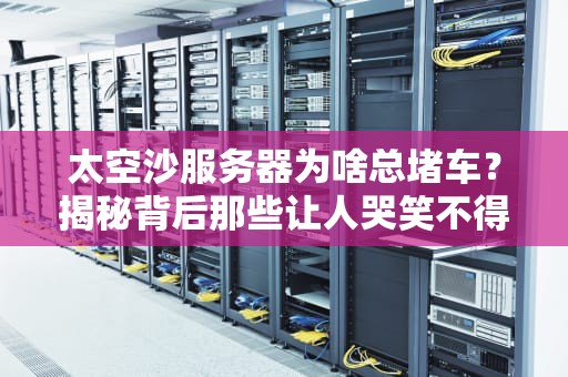 太空沙服务器为啥总堵车？揭秘背后那些让人哭笑不得的真相！