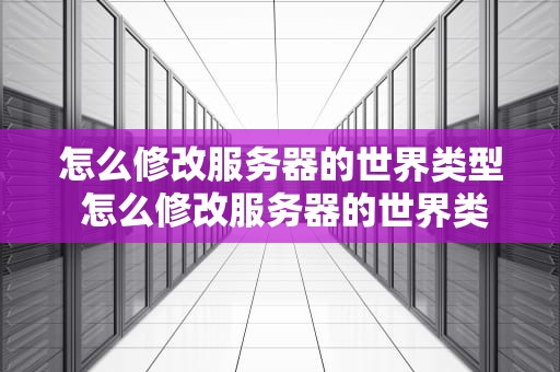 怎么修改服务器的世界类型 怎么修改服务器的世界类型设置