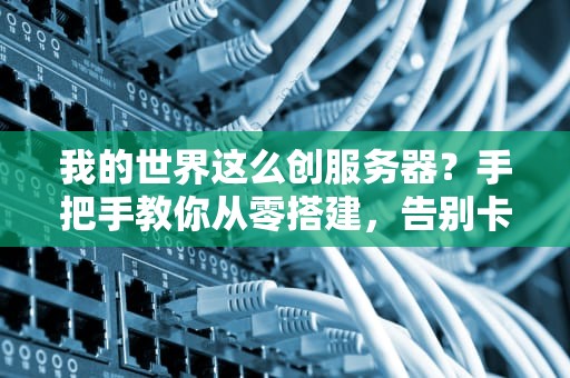 我的世界这么创服务器？手把手教你从零搭建，告别卡顿和延迟！