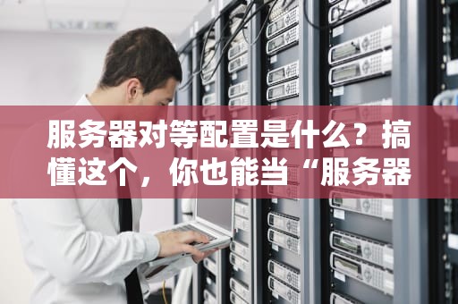 服务器对等配置是什么？搞懂这个，你也能当“服务器相亲红娘”！