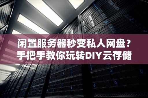 闲置服务器秒变私人网盘？手把手教你玩转DIY云存储！