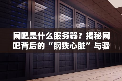 网吧是什么服务器？揭秘网吧背后的“钢铁心脏”与骚操作！