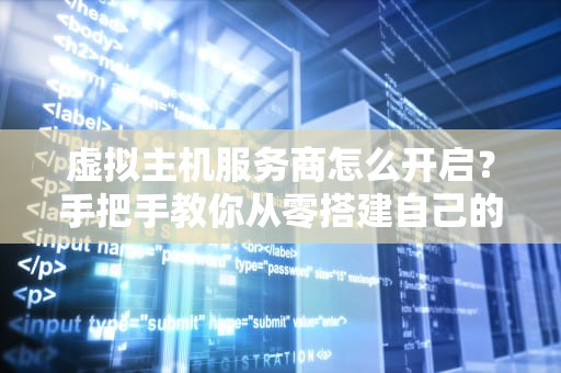 虚拟主机服务商怎么开启？手把手教你从零搭建自己的网络家园！