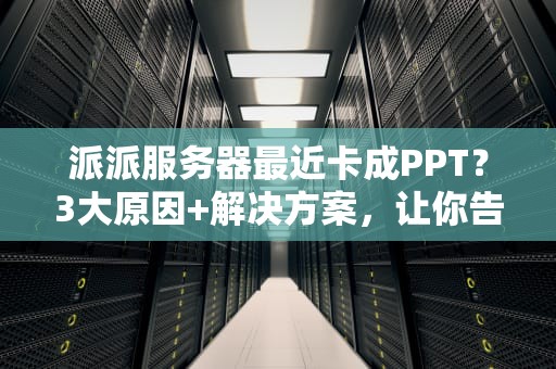 派派服务器最近卡成PPT？3大原因+解决方案，让你告别转圈圈！