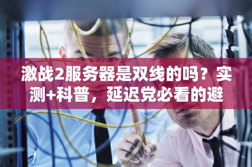激战2服务器是双线的吗？实测+科普，延迟党必看的避坑指南！
