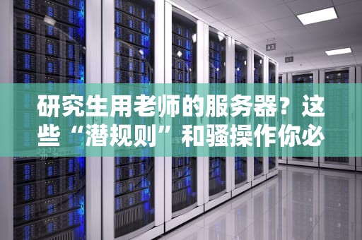 研究生用老师的服务器？这些“潜规则”和骚操作你必须要懂！