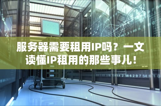 服务器需要租用IP吗？一文读懂IP租用的那些事儿！