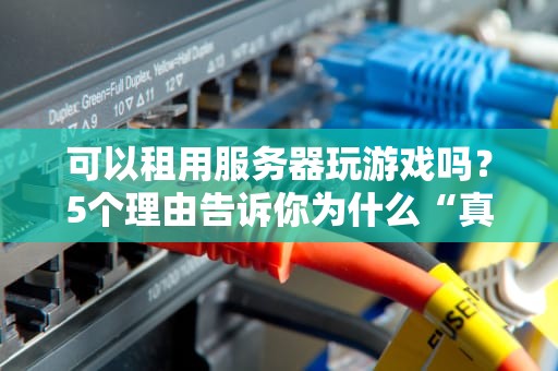 可以租用服务器玩游戏吗？5个理由告诉你为什么“真香”！