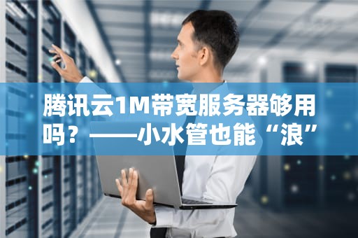 腾讯云1M带宽服务器够用吗？——小水管也能“浪”起来？