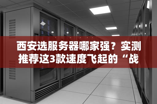 西安选服务器哪家强？实测推荐这3款速度飞起的“战斗机”！