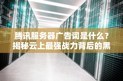 腾讯服务器广告词是什么？揭秘云上最强战力背后的黑科技！