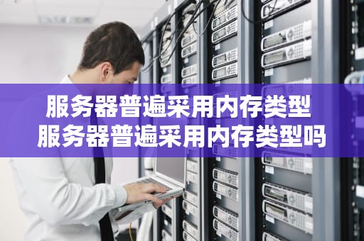 服务器普遍采用内存类型 服务器普遍采用内存类型吗