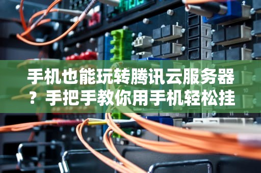 手机也能玩转腾讯云服务器？手把手教你用手机轻松挂载，小白秒变大神！
