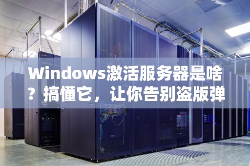 Windows激活服务器是啥？搞懂它，让你告别盗版弹窗的烦恼！