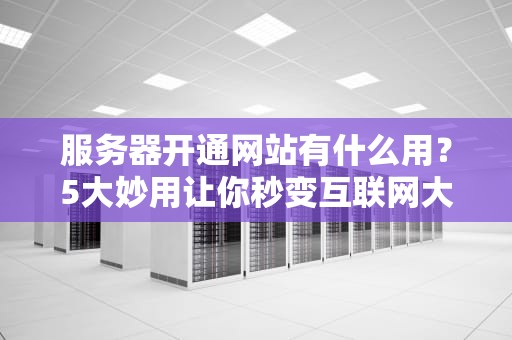 服务器开通网站有什么用？5大妙用让你秒变互联网大佬！