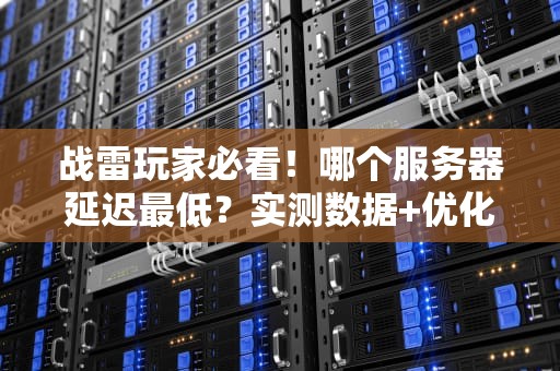 战雷玩家必看！哪个服务器延迟最低？实测数据+优化技巧大公开