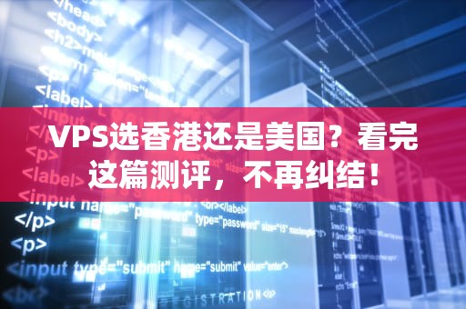 VPS选香港还是美国？看完这篇测评，不再纠结！
