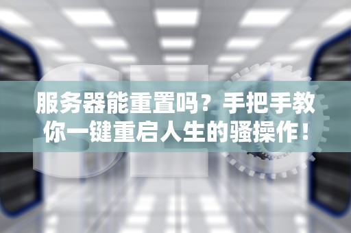 服务器能重置吗？手把手教你一键重启人生的骚操作！