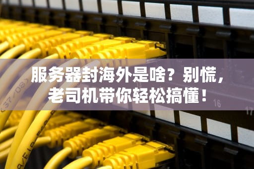 服务器封海外是啥？别慌，老司机带你轻松搞懂！