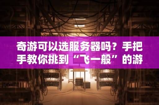 奇游可以选服务器吗？手把手教你挑到“飞一般”的游戏体验！