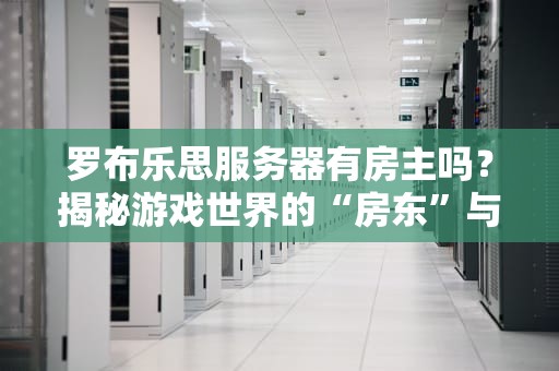 罗布乐思服务器有房主吗？揭秘游戏世界的“房东”与“房客”关系！