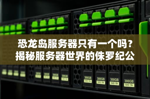 恐龙岛服务器只有一个吗？揭秘服务器世界的侏罗纪公园真相！