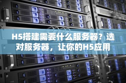 H5搭建需要什么服务器？选对服务器，让你的H5应用飞起来！