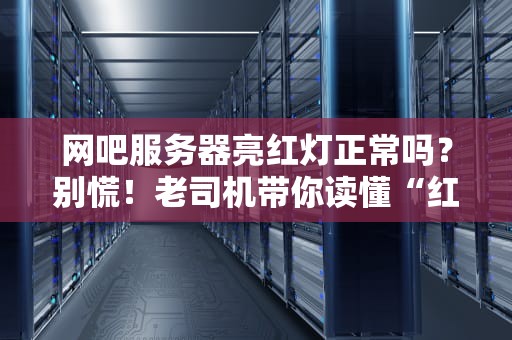 网吧服务器亮红灯正常吗？别慌！老司机带你读懂“红灯警告”