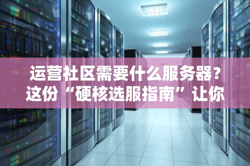 运营社区需要什么服务器？这份“硬核选服指南”让你少走三年弯路！