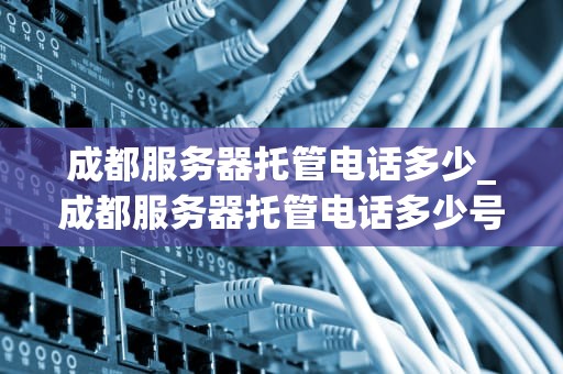 成都服务器托管电话多少_成都服务器托管电话多少号码_成都服务器托管服务电话及相关信息