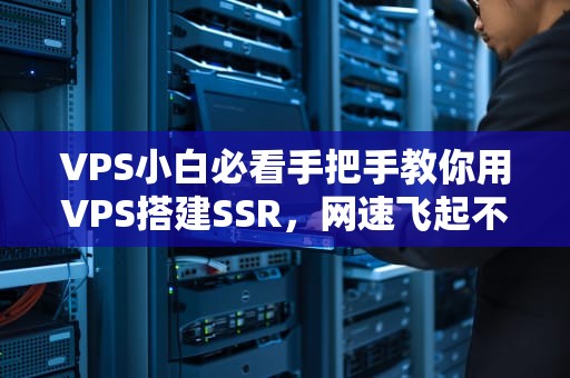 VPS小白必看手把手教你用VPS搭建SSR，网速飞起不是梦！
