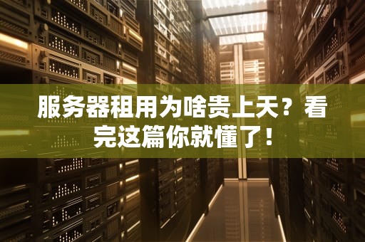 服务器租用为啥贵上天？看完这篇你就懂了！