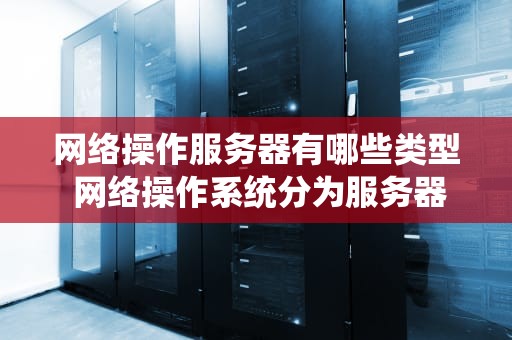 网络操作服务器有哪些类型 网络操作系统分为服务器和什么