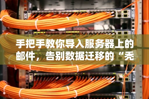 手把手教你导入服务器上的邮件，告别数据迁移的“秃头”烦恼！