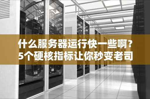 什么服务器运行快一些啊？5个硬核指标让你秒变老司机！