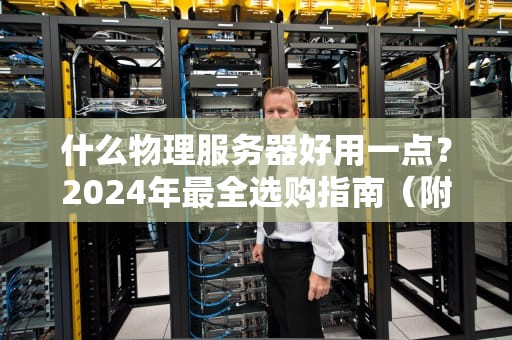什么物理服务器好用一点？2024年最全选购指南（附避坑段子）
