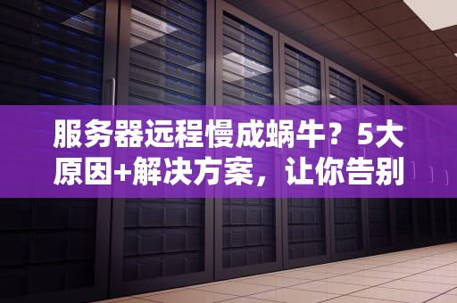 服务器远程慢成蜗牛？5大原因+解决方案，让你告别卡顿抓狂！