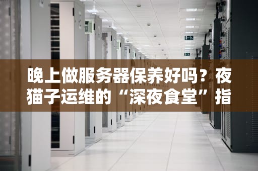 晚上做服务器保养好吗？夜猫子运维的“深夜食堂”指南