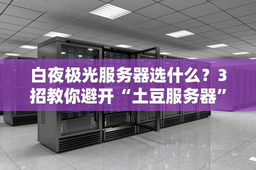 白夜极光服务器选什么？3招教你避开“土豆服务器”雷区！