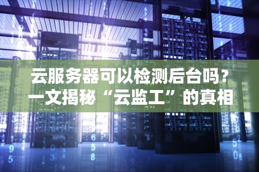 云服务器可以检测后台吗？一文揭秘“云监工”的真相！