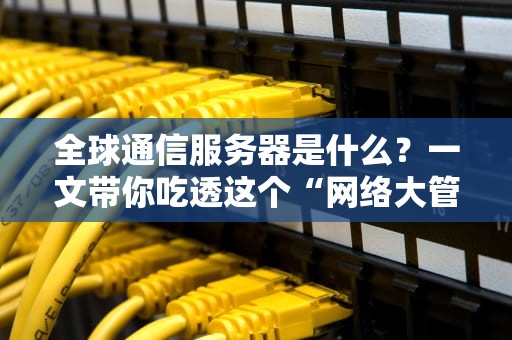 全球通信服务器是什么？一文带你吃透这个“网络大管家”的硬核内幕！